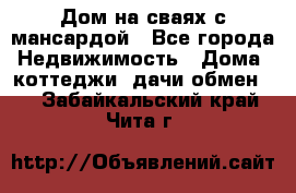 Дом на сваях с мансардой - Все города Недвижимость » Дома, коттеджи, дачи обмен   . Забайкальский край,Чита г.